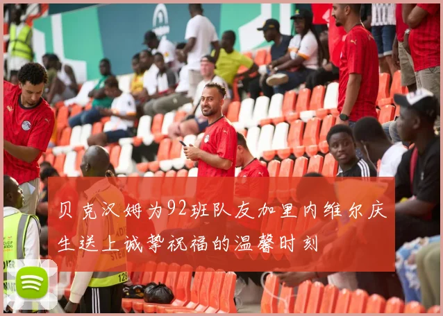 贝克汉姆为92班队友加里内维尔庆生送上诚挚祝福的温馨时刻