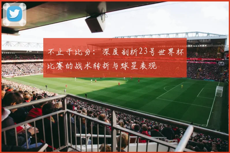 不止于比分：深度剖析23号世界杯比赛的战术转折与球星表现