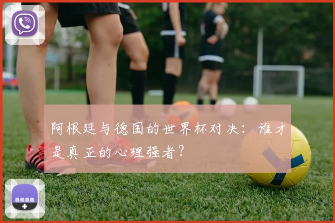 阿根廷与德国的世界杯对决：谁才是真正的心理强者？