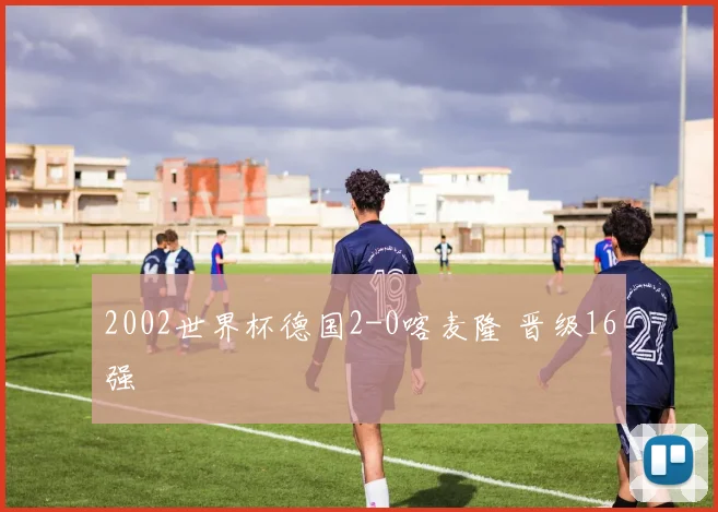 2002世界杯德国2-0喀麦隆 晋级16强