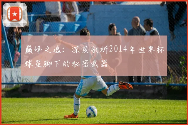 巅峰之选：深度剖析2014年世界杯球星脚下的秘密武器